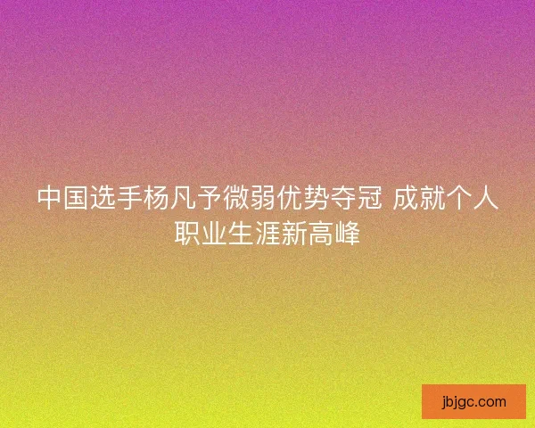 中国选手杨凡予微弱优势夺冠 成就个人职业生涯新高峰