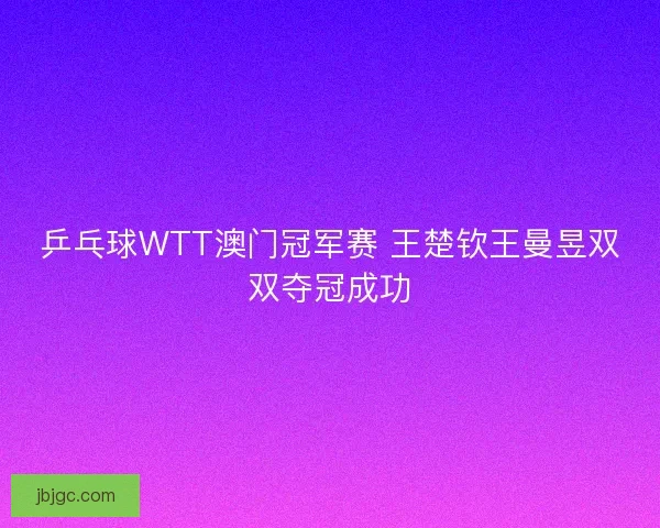 乒乓球WTT澳门冠军赛 王楚钦王曼昱双双夺冠成功
