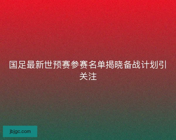 国足最新世预赛参赛名单揭晓备战计划引关注