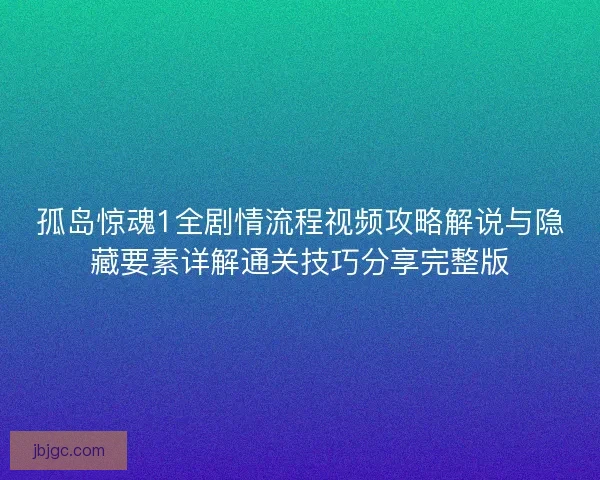 孤岛惊魂1全剧情流程视频攻略解说与隐藏要素详解通关技巧分享完整版