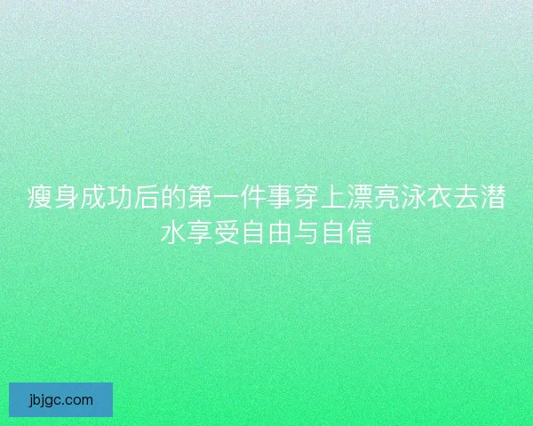 瘦身成功后的第一件事穿上漂亮泳衣去潜水享受自由与自信