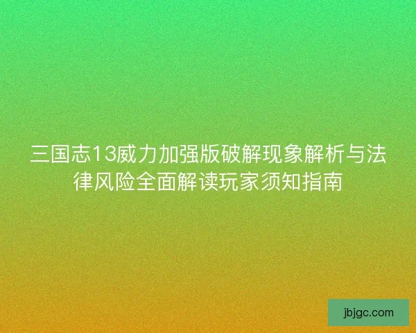 三国志13威力加强版破解现象解析与法律风险全面解读玩家须知指南 三国志13威力加强版破解现象解析与法律风险全面解读玩家须知指南
