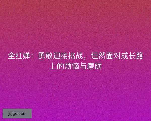 全红婵：勇敢迎接挑战，坦然面对成长路上的烦恼与磨砺