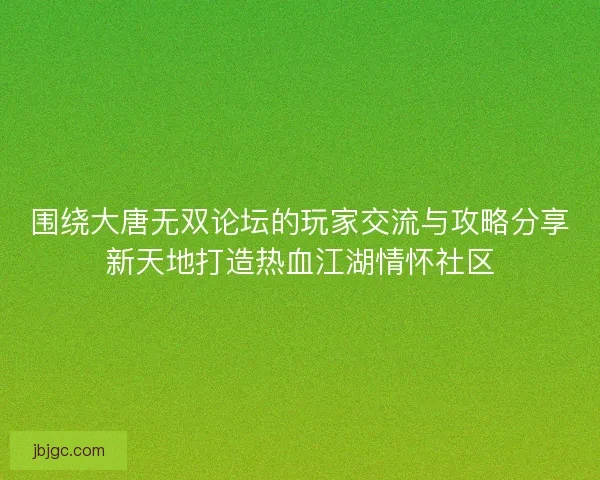 围绕大唐无双论坛的玩家交流与攻略分享新天地打造热血江湖情怀社区