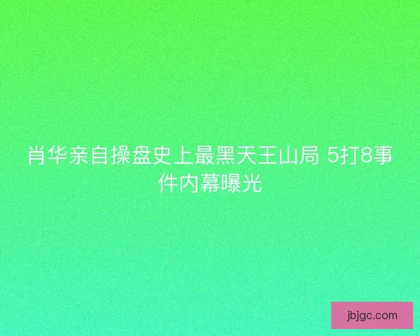 肖华亲自操盘史上最黑天王山局 5打8事件内幕曝光