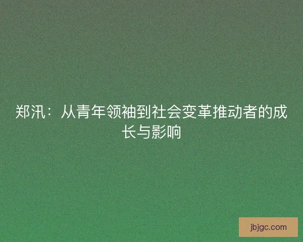 郑汛：从青年领袖到社会变革推动者的成长与影响