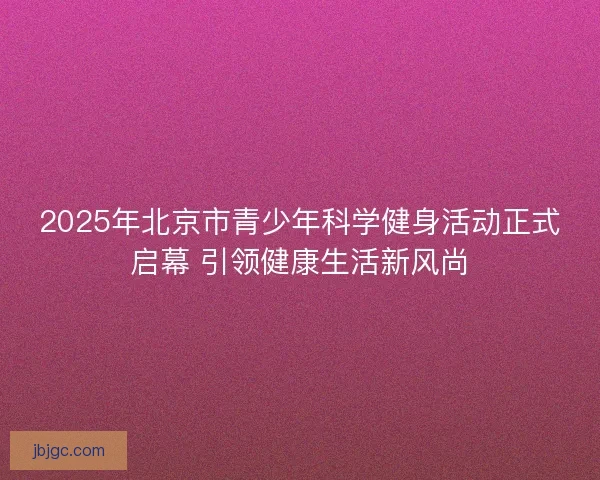 2025年北京市青少年科学健身活动正式启幕 引领健康生活新风尚
