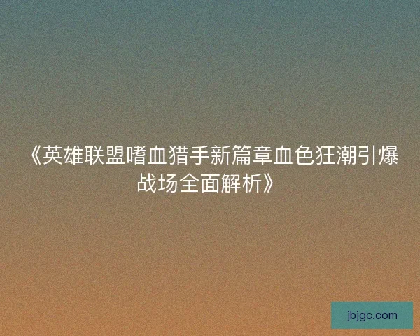 《英雄联盟嗜血猎手新篇章血色狂潮引爆战场全面解析》
