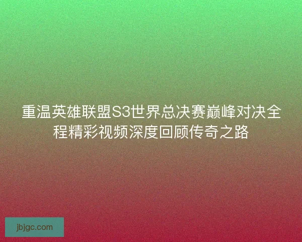 重温英雄联盟S3世界总决赛巅峰对决全程精彩视频深度回顾传奇之路