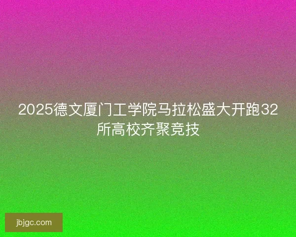 2025德文厦门工学院马拉松盛大开跑32所高校齐聚竞技