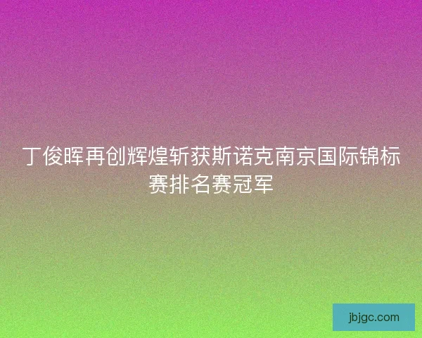 丁俊晖再创辉煌斩获斯诺克南京国际锦标赛排名赛冠军