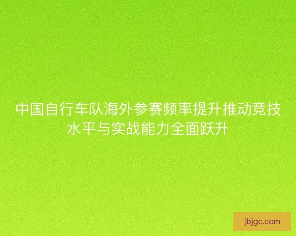 中国自行车队海外参赛频率提升推动竞技水平与实战能力全面跃升