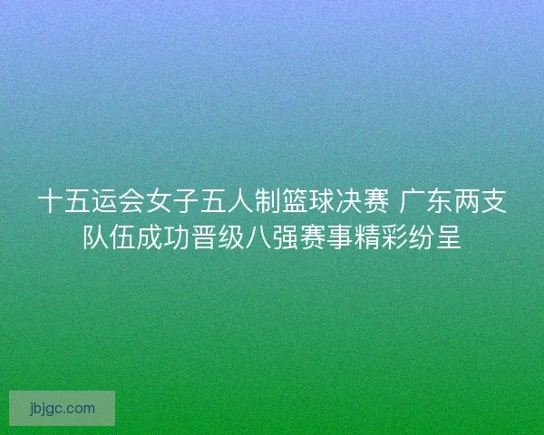 十五运会女子五人制篮球决赛 广东两支队伍成功晋级八强赛事精彩纷呈