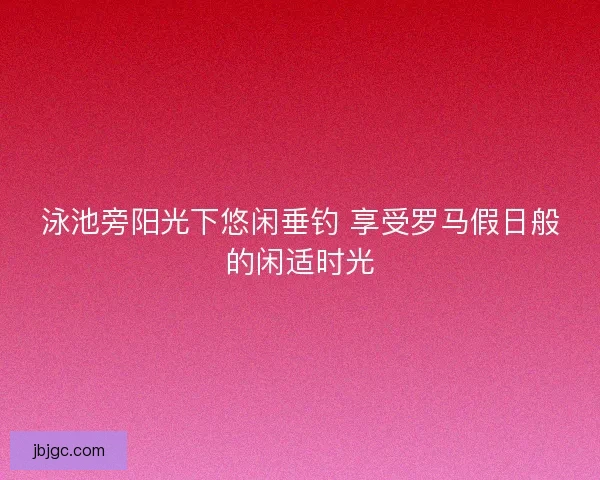 泳池旁阳光下悠闲垂钓 享受罗马假日般的闲适时光