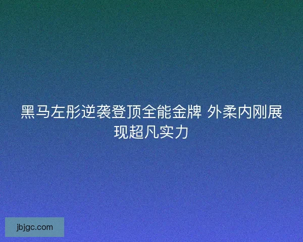 黑马左彤逆袭登顶全能金牌 外柔内刚展现超凡实力