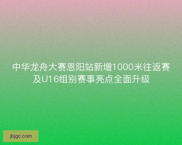 中华龙舟大赛恩阳站新增1000米往返赛及U16组别赛事亮点全面升级 中华龙舟大赛恩阳站新增1000米往返赛及U16组别赛事亮点全面升级