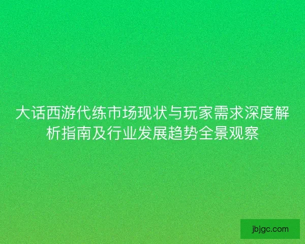 大话西游代练市场现状与玩家需求深度解析指南及行业发展趋势全景观察 大话西游代练市场现状与玩家需求深度解析指南及行业发展趋势全景观察