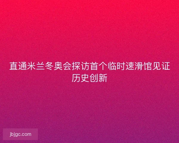 直通米兰冬奥会探访首个临时速滑馆见证历史创新 直通米兰冬奥会探访首个临时速滑馆见证历史创新