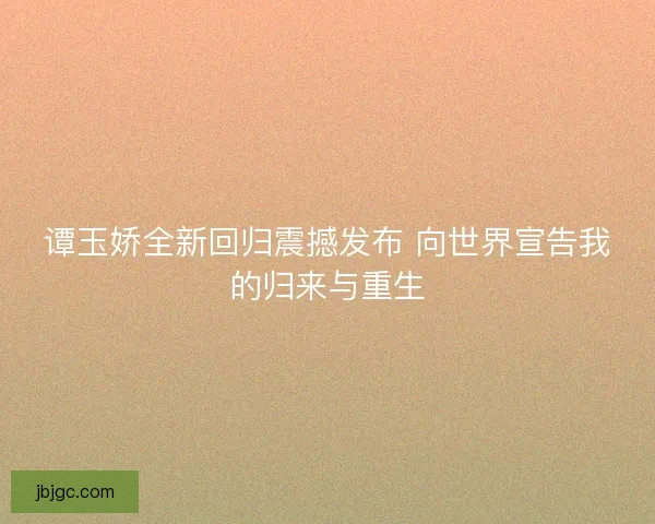 谭玉娇全新回归震撼发布 向世界宣告我的归来与重生 谭玉娇全新回归震撼发布 向世界宣告我的归来与重生