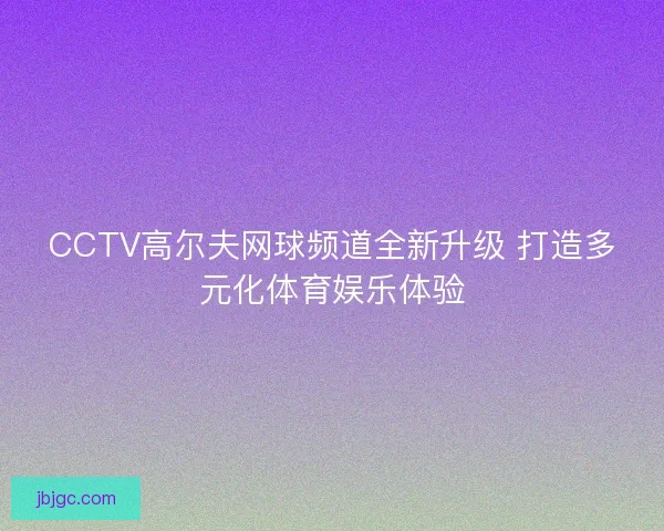 CCTV高尔夫网球频道全新升级 打造多元化体育娱乐体验 CCTV高尔夫网球频道全新升级 打造多元化体育娱乐体验