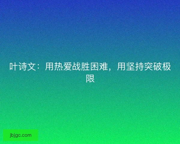 叶诗文:用热爱战胜困难,用坚持突破极限 叶诗文:用热爱战胜困难,用坚持突破极限
