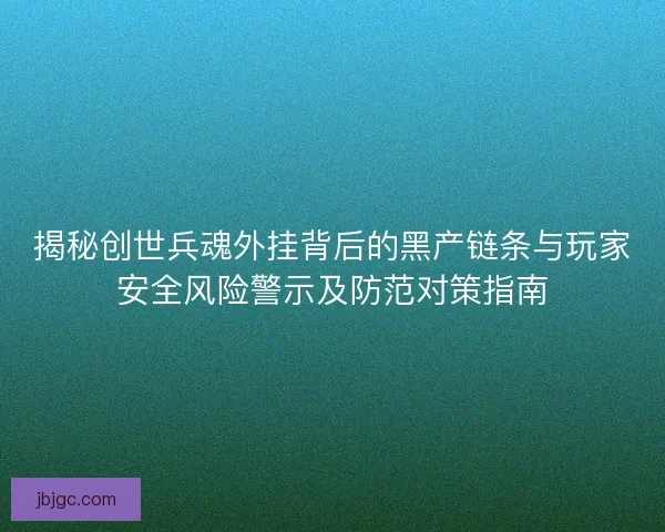 揭秘创世兵魂外挂背后的黑产链条与玩家安全风险警示及防范对策指南 揭秘创世兵魂外挂背后的黑产链条与玩家安全风险警示及防范对策指南