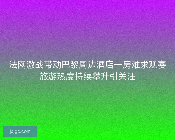 法网激战带动巴黎周边酒店一房难求观赛旅游热度持续攀升引关注 法网激战带动巴黎周边酒店一房难求观赛旅游热度持续攀升引关注