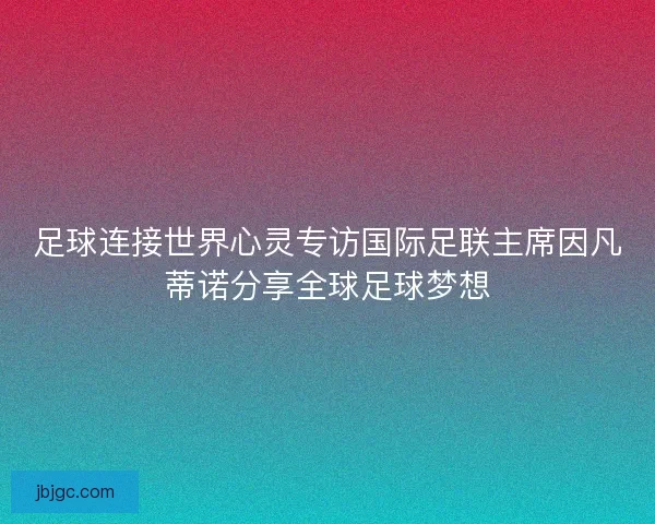 足球连接世界心灵专访国际足联主席因凡蒂诺分享全球足球梦想