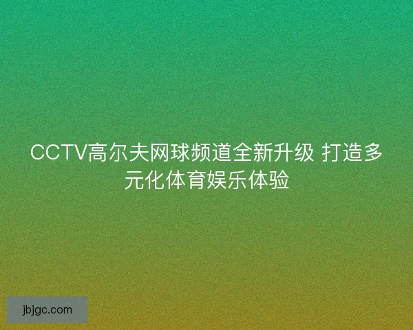 CCTV高尔夫网球频道全新升级 打造多元化体育娱乐体验
