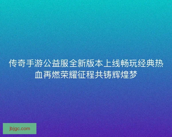 传奇手游公益服全新版本上线畅玩经典热血再燃荣耀征程共铸辉煌梦 传奇手游公益服全新版本上线畅玩经典热血再燃荣耀征程共铸辉煌梦