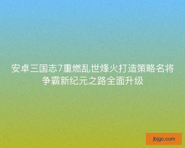 安卓三国志7重燃乱世烽火打造策略名将争霸新纪元之路全面升级