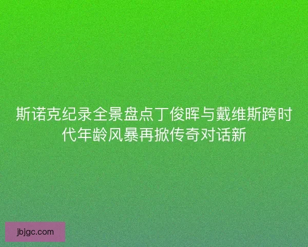 斯诺克纪录全景盘点丁俊晖与戴维斯跨时代年龄风暴再掀传奇对话新