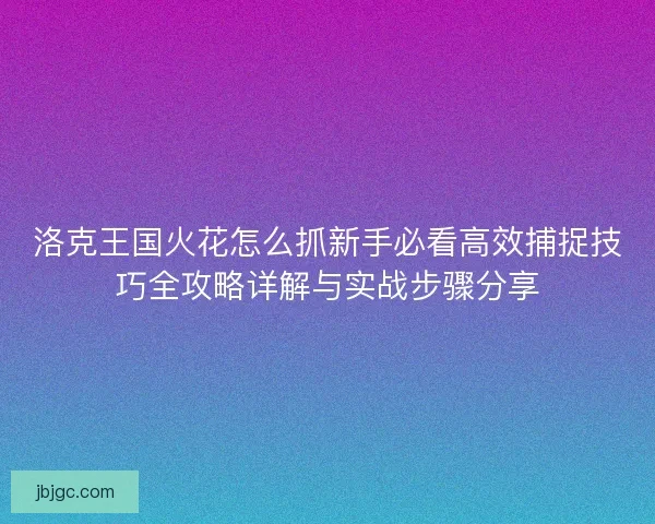 洛克王国火花怎么抓新手必看高效捕捉技巧全攻略详解与实战步骤分享