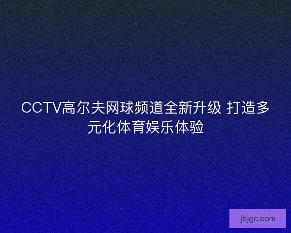 CCTV高尔夫网球频道全新升级 打造多元化体育娱乐体验 CCTV高尔夫网球频道全新升级 打造多元化体育娱乐体验