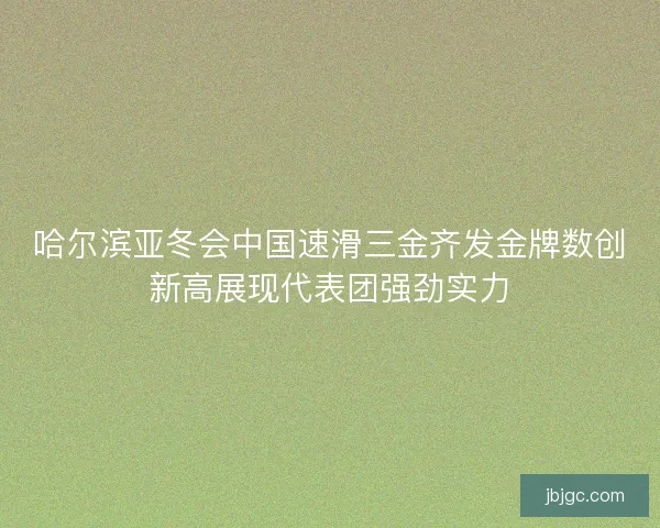 哈尔滨亚冬会中国速滑三金齐发金牌数创新高展现代表团强劲实力