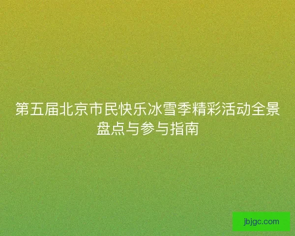 第五届北京市民快乐冰雪季精彩活动全景盘点与参与指南