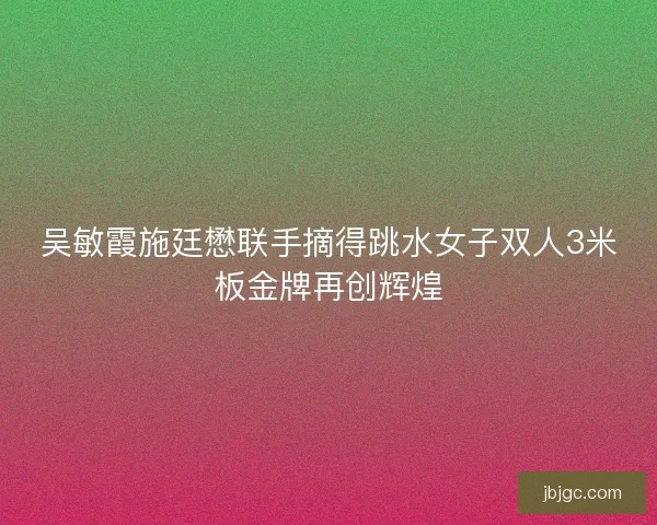 吴敏霞施廷懋联手摘得跳水女子双人3米板金牌再创辉煌