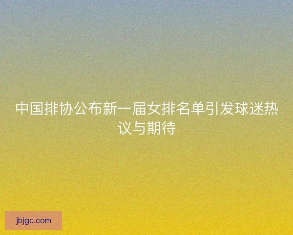 中国排协公布新一届女排名单引发球迷热议与期待 中国排协公布新一届女排名单引发球迷热议与期待