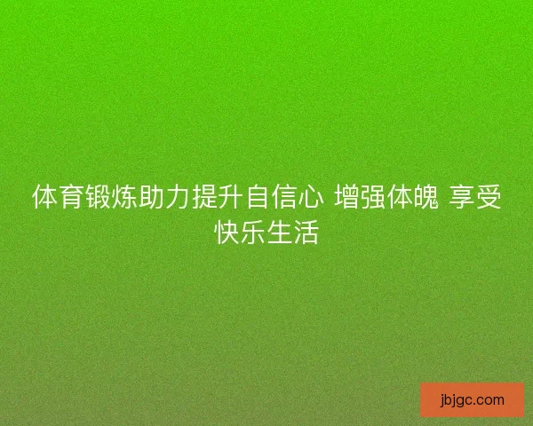 体育锻炼助力提升自信心 增强体魄 享受快乐生活